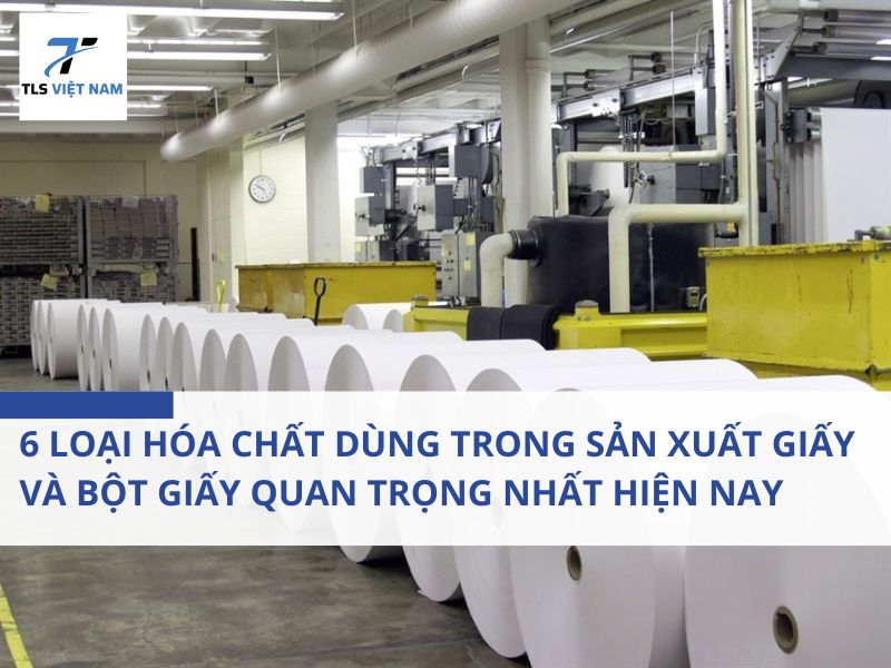 6 loại hóa chất dùng trong sản xuất giấy và bột giấy quan trọng nhất hiện nay