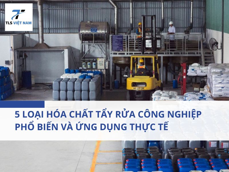 5 loại hóa chất tẩy rửa công nghiệp phổ biến và ứng dụng thực tế