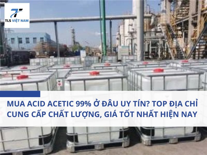 Mua acid acetic 99% ở đâu uy tín? Top địa chỉ cung cấp chất lượng, giá tốt nhất hiện nay