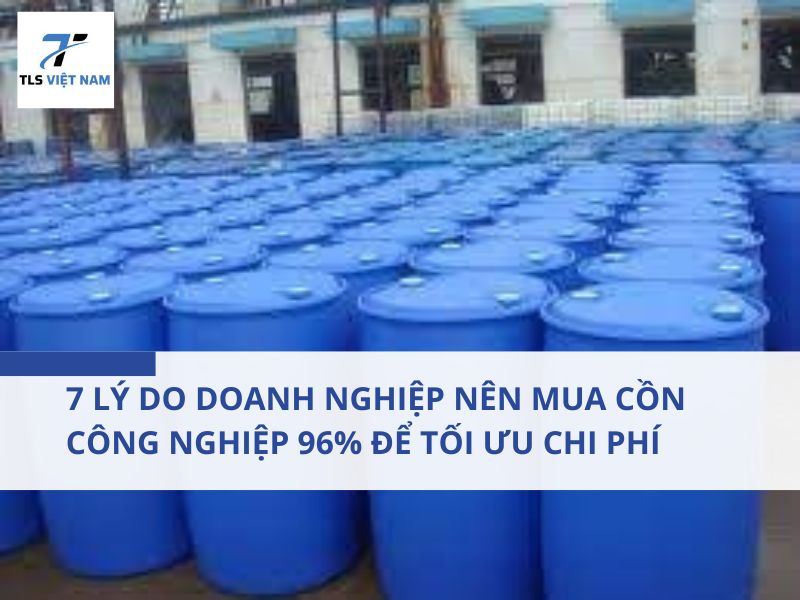 7 Lý Do Doanh Nghiệp Nên Mua Cồn Công Nghiệp 96% Để Tối Ưu Chi Phí