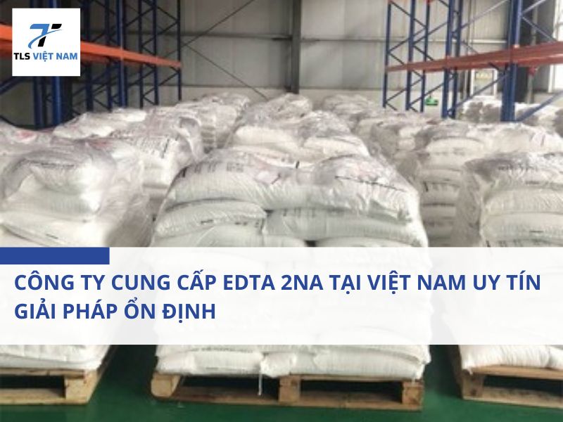 Công Ty Cung Cấp EDTA 2Na Tại Việt Nam Uy Tín – Giải Pháp Ổn Định Cho Doanh Nghiệp Công Nghiệp