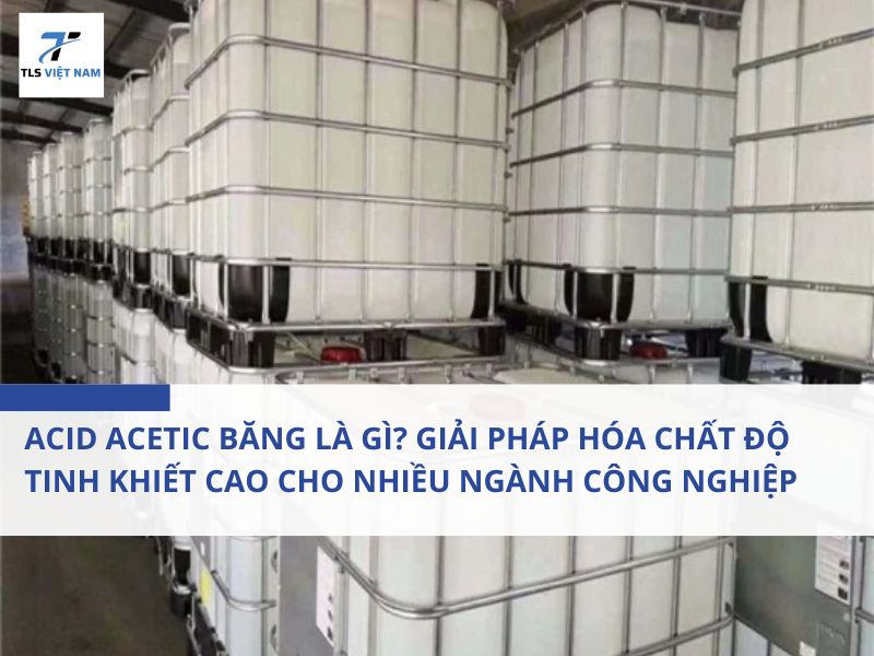 Acid Acetic Băng Là Gì? Giải Pháp Hóa Chất Độ Tinh Khiết Cao Cho Nhiều Ngành Công Nghiệp