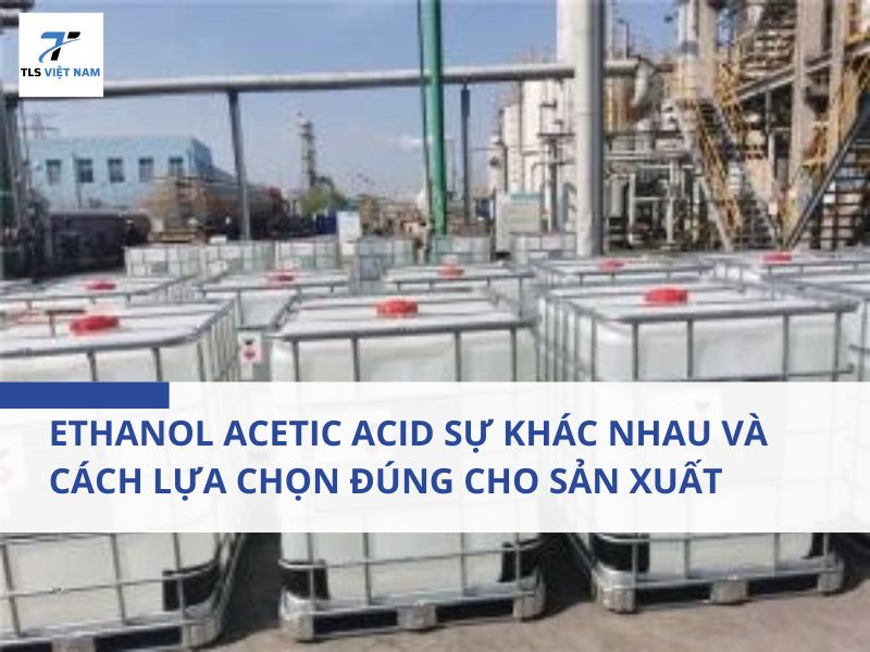 Ethanol Acetic Acid Sự Khác Nhau Và Cách Lựa Chọn Đúng Cho Sản Xuất
