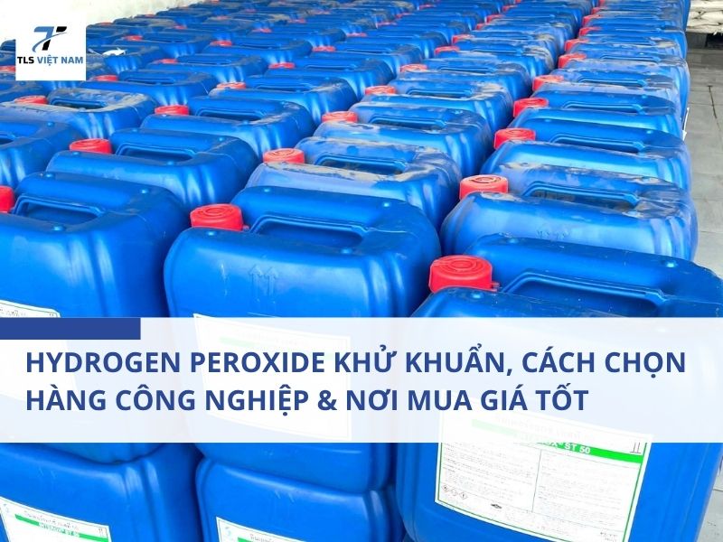 Hydrogen Peroxide Khử Khuẩn, Cách Chọn Hàng Công Nghiệp & Nơi Mua Giá Tốt